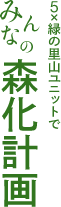 5x緑の里山ユニットで みんなの森化計画