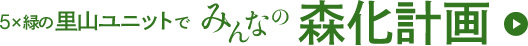 5x緑の里山ユニットでみんなの森化計画